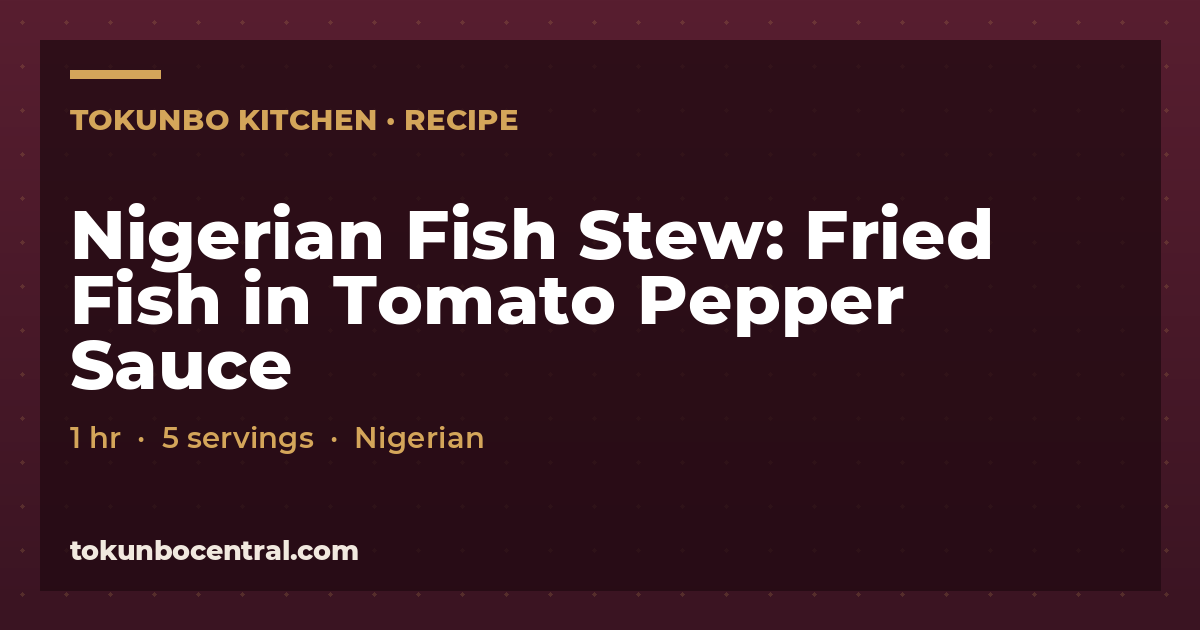 Nigerian Fish Stew: Fried Fish in Tomato Pepper Sauce recipe card from Tokunbo Central